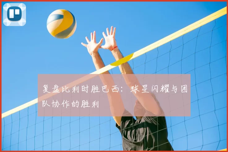 复盘比利时胜巴西：球星闪耀与团队协作的胜利