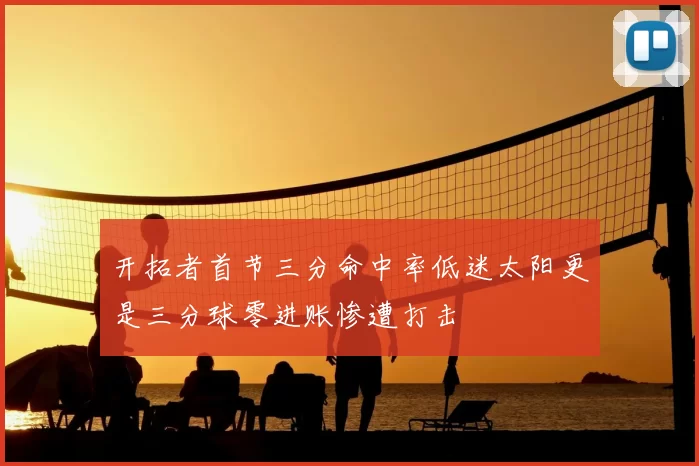 开拓者首节三分命中率低迷太阳更是三分球零进账惨遭打击