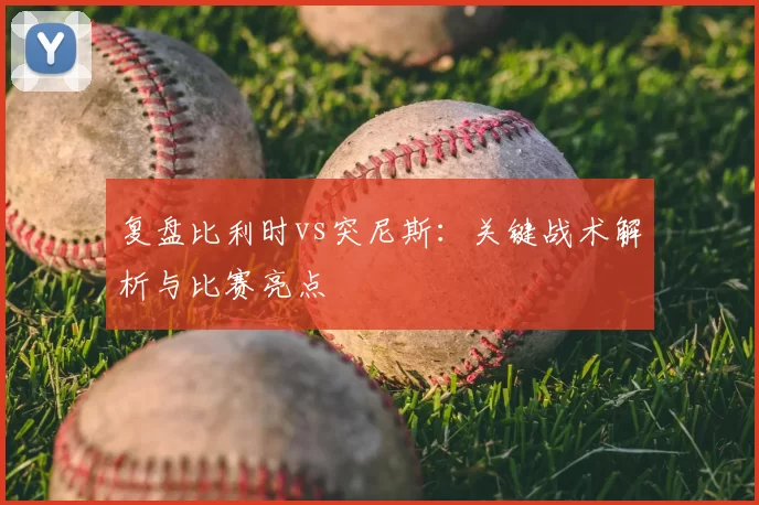 复盘比利时vs突尼斯：关键战术解析与比赛亮点