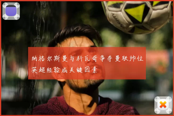 纳格尔斯曼与科瓦奇争夺曼联帅位英超经验成关键因素