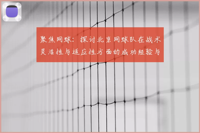 聚焦网球:探讨北京网球队在战术灵活性与适应性方面的成功经验与挑战