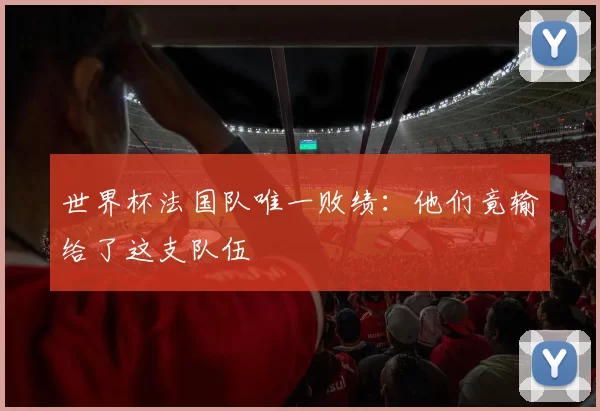 世界杯法国队唯一败绩：他们竟输给了这支队伍