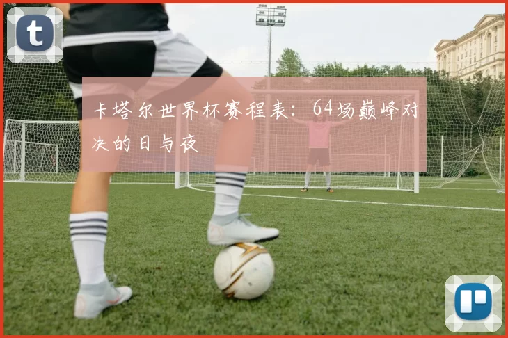 卡塔尔世界杯赛程表：64场巅峰对决的日与夜