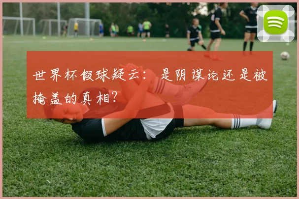 世界杯假球疑云：是阴谋论还是被掩盖的真相？