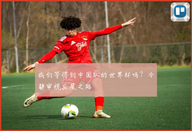 我们等得到中国队的世界杯吗?冷静审视发展之路