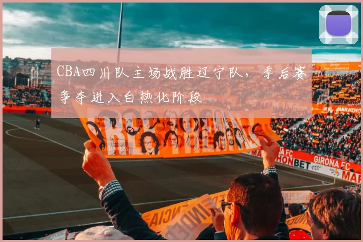 CBA四川队主场战胜辽宁队,季后赛争夺进入白热化阶段