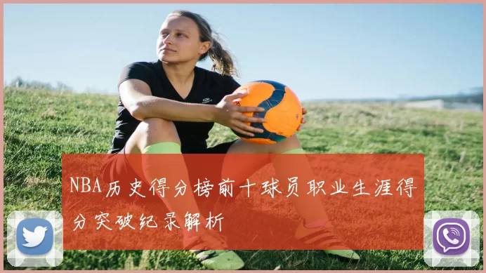 NBA历史得分榜前十球员职业生涯得分突破纪录解析