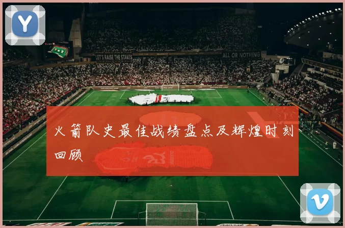 火箭队史最佳战绩盘点及辉煌时刻回顾