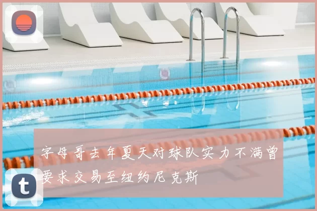 字母哥去年夏天对球队实力不满曾要求交易至纽约尼克斯