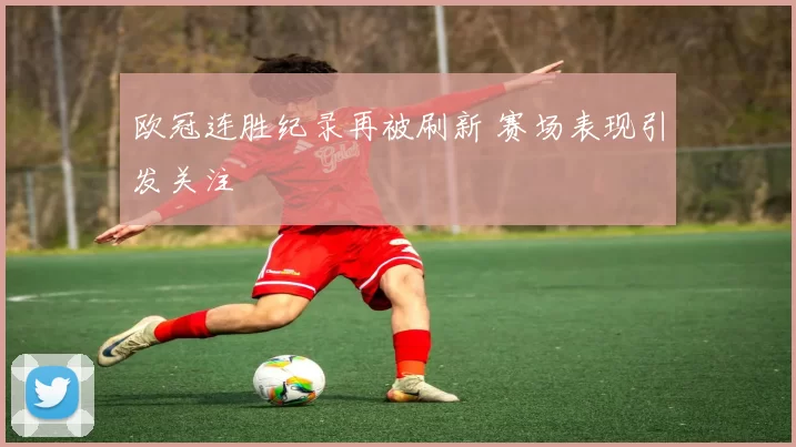 欧冠连胜纪录再被刷新 赛场表现引发关注