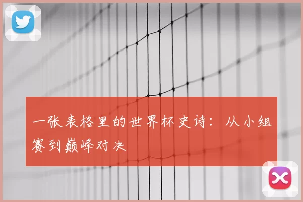 一张表格里的世界杯史诗：从小组赛到巅峰对决