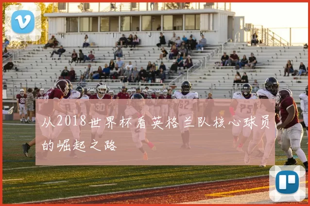 从2018世界杯看英格兰队核心球员的崛起之路