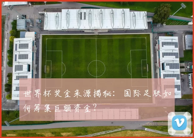 世界杯奖金来源揭秘:国际足联如何筹集巨额资金?