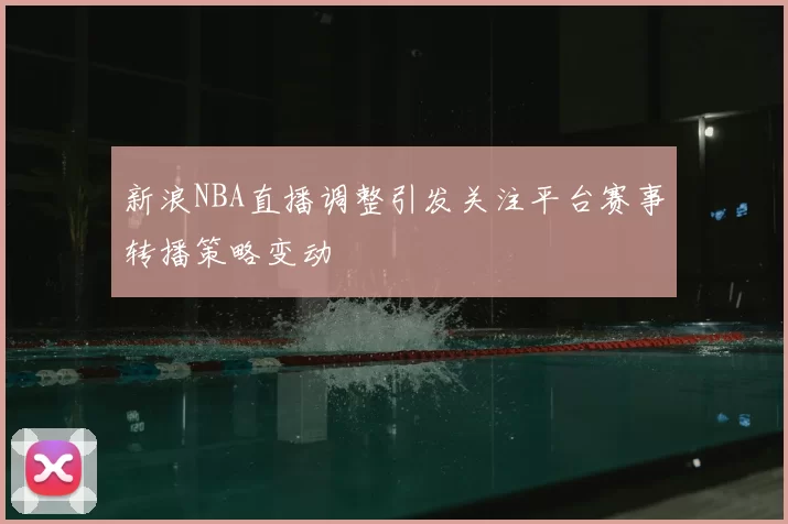 新浪NBA直播调整引发关注平台赛事转播策略变动