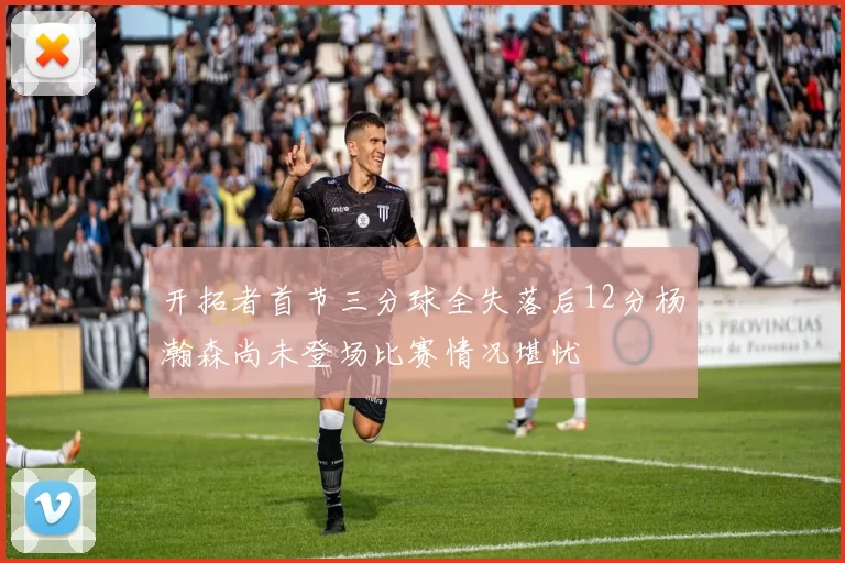 开拓者首节三分球全失落后12分杨瀚森尚未登场比赛情况堪忧