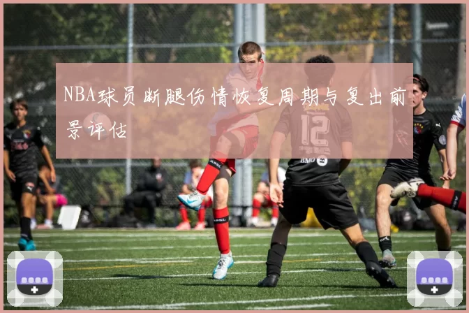 NBA球员断腿伤情恢复周期与复出前景评估