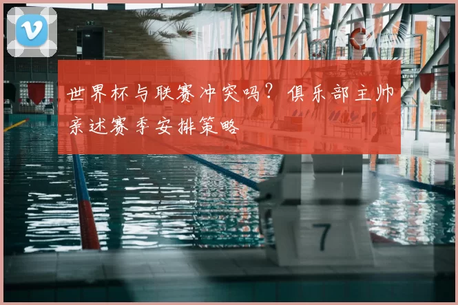 世界杯与联赛冲突吗?俱乐部主帅亲述赛季安排策略
