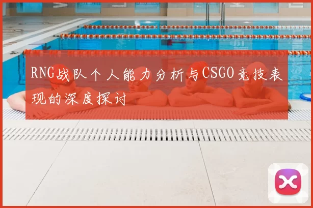 RNG战队个人能力分析与CSGO竞技表现的深度探讨