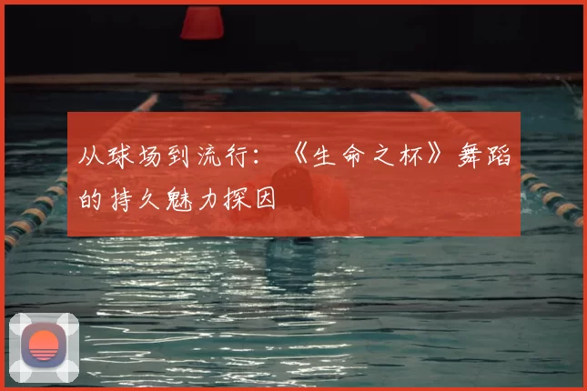 从球场到流行：《生命之杯》舞蹈的持久魅力探因