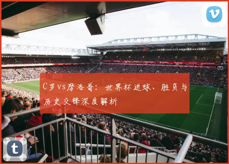 C罗vs摩洛哥：世界杯进球、胜负与历史交锋深度解析