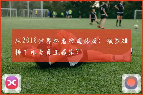 从2018世界杯看短道格局:激烈碰撞下谁是真正赢家?