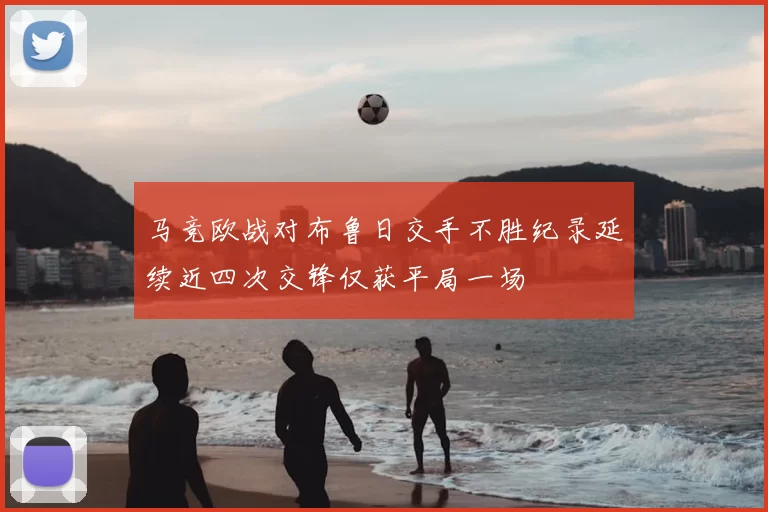 马竞欧战对布鲁日交手不胜纪录延续近四次交锋仅获平局一场