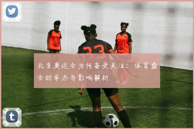 北京奥运会为何备受关注：体育盛会的举办与影响解析