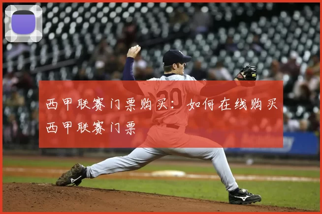 西甲联赛门票购买:如何在线购买西甲联赛门票
