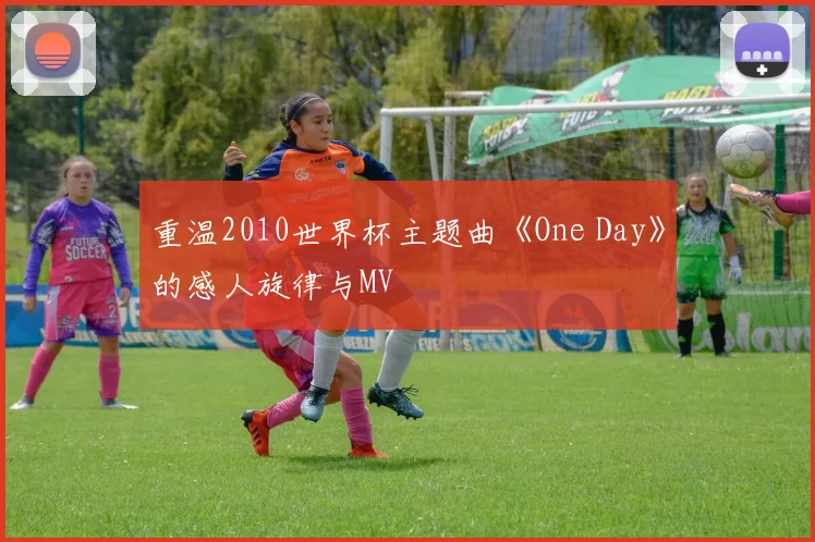 重温2010世界杯主题曲《One Day》的感人旋律与MV