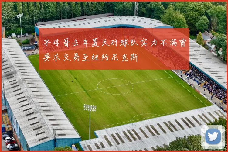 字母哥去年夏天对球队实力不满曾要求交易至纽约尼克斯