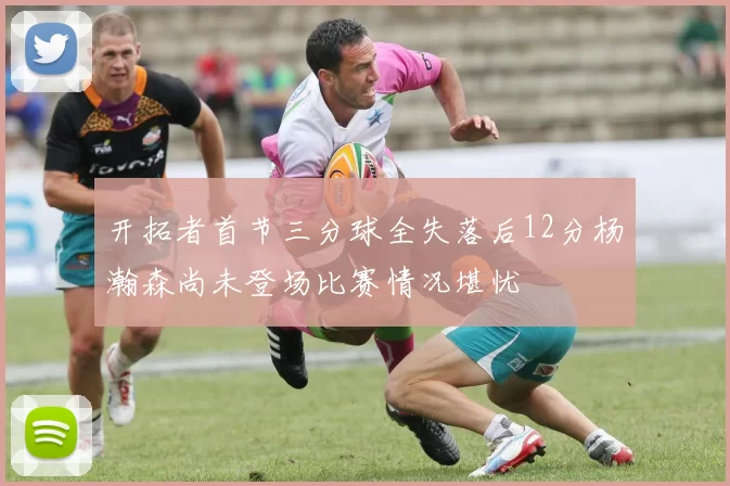 开拓者首节三分球全失落后12分杨瀚森尚未登场比赛情况堪忧