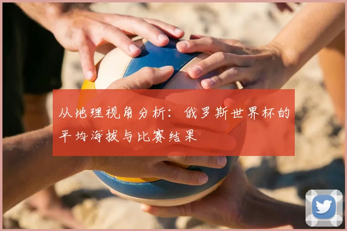 从地理视角分析：俄罗斯世界杯的平均海拔与比赛结果