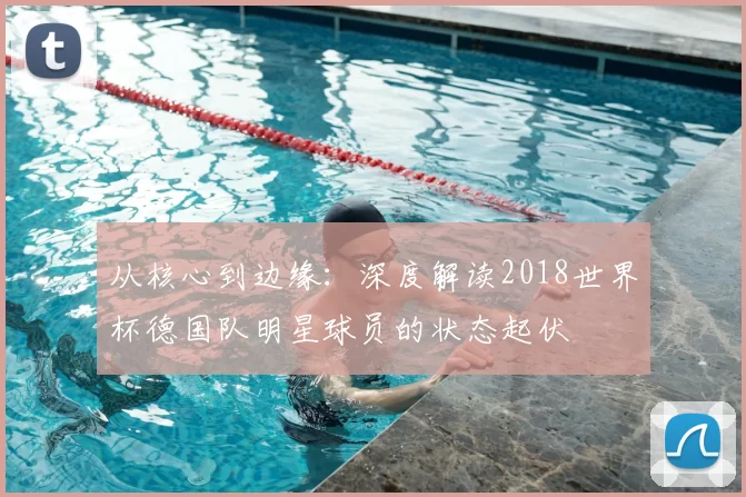 从核心到边缘：深度解读2018世界杯德国队明星球员的状态起伏