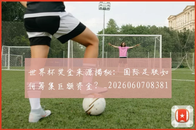 世界杯奖金来源揭秘:国际足联如何筹集巨额资金?_20260607083812