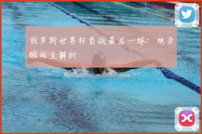 俄罗斯世界杯首战最后一球：绝杀瞬间全解析