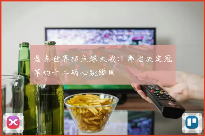 盘点世界杯点球大战：那些决定冠军的十二码心跳瞬间