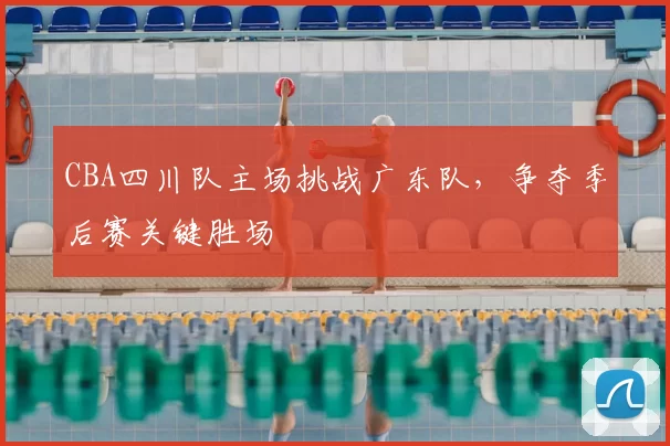 CBA四川队主场挑战广东队,争夺季后赛关键胜场
