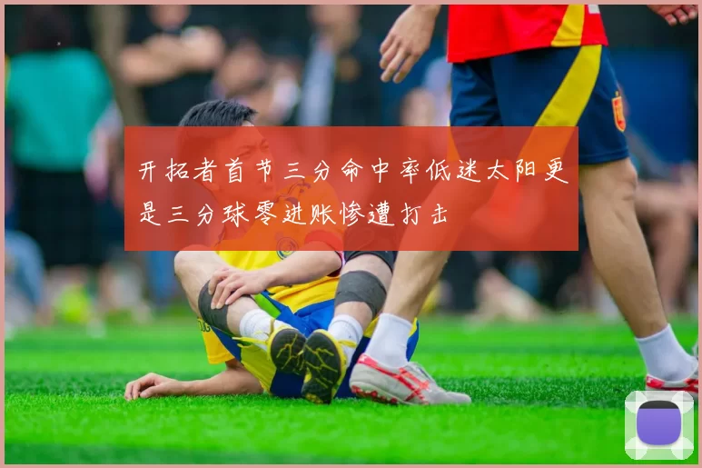 开拓者首节三分命中率低迷太阳更是三分球零进账惨遭打击
