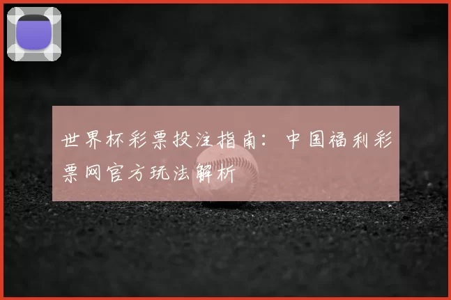 世界杯彩票投注指南:中国福利彩票网官方玩法解析