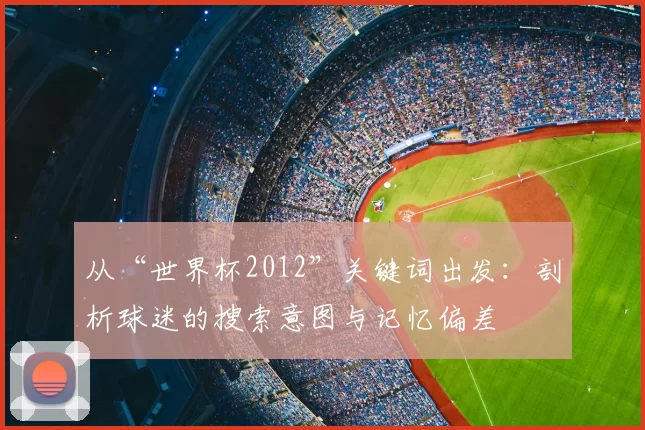 从“世界杯2012”关键词出发：剖析球迷的搜索意图与记忆偏差