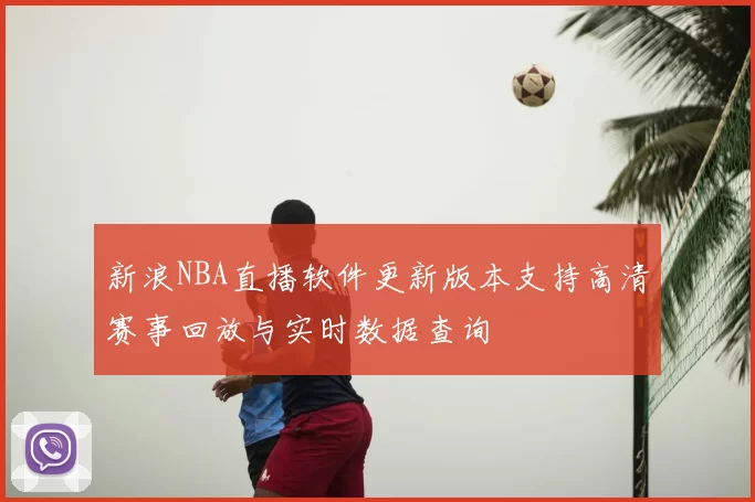 新浪NBA直播软件更新版本支持高清赛事回放与实时数据查询