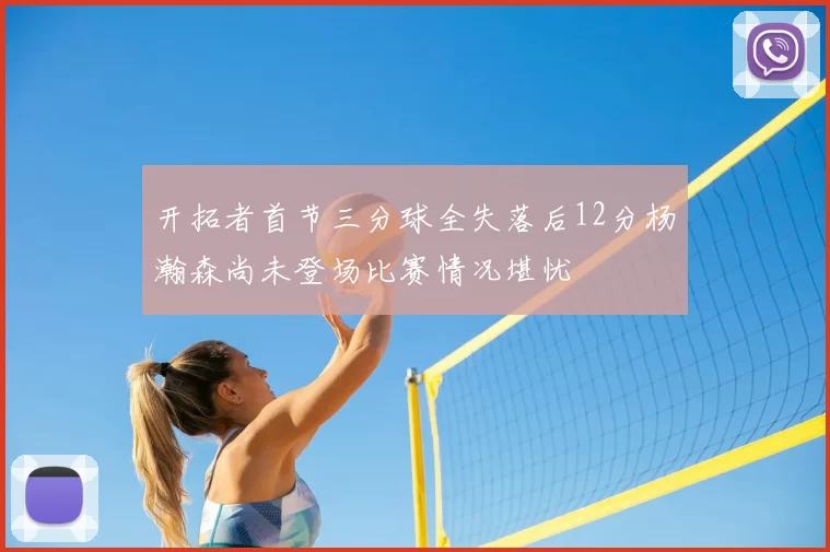 开拓者首节三分球全失落后12分杨瀚森尚未登场比赛情况堪忧