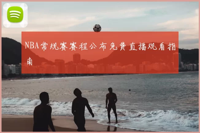 NBA常规赛赛程公布免费直播观看指南