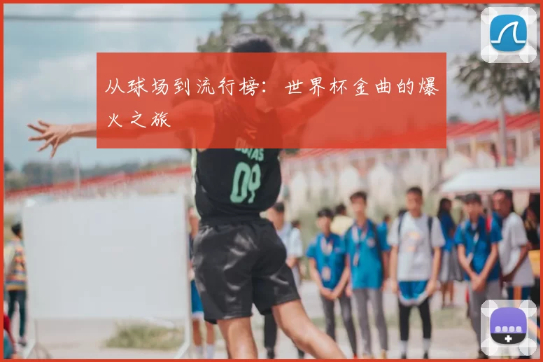 从球场到流行榜：世界杯金曲的爆火之旅