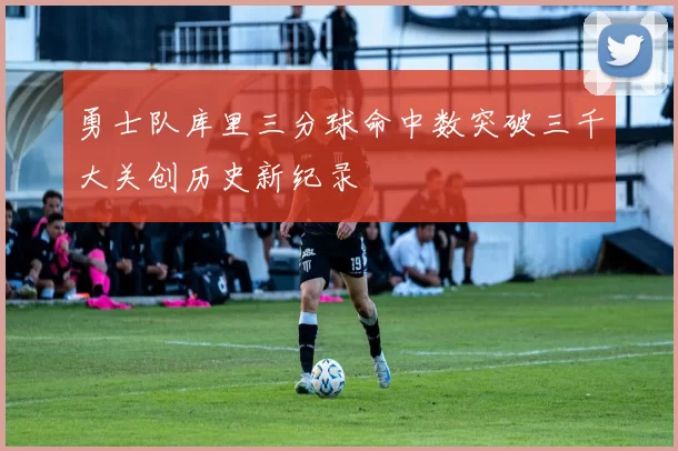 勇士队库里三分球命中数突破三千大关创历史新纪录