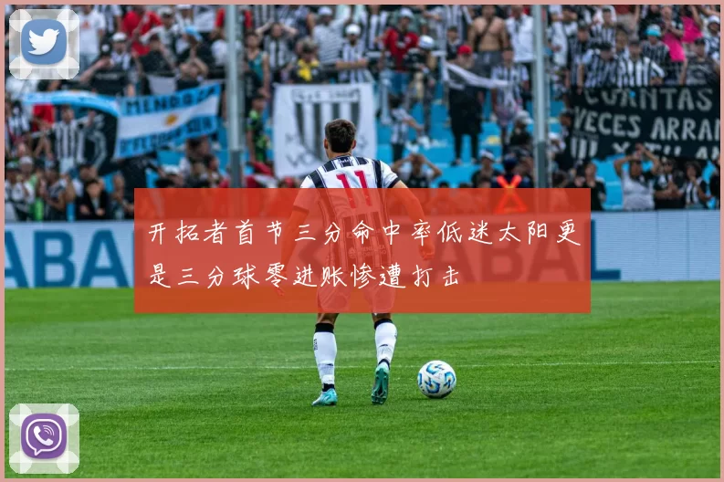 开拓者首节三分命中率低迷太阳更是三分球零进账惨遭打击