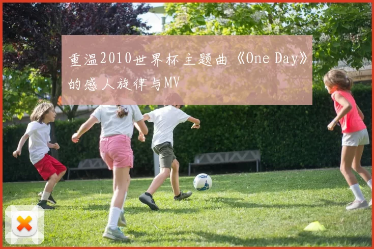 重温2010世界杯主题曲《One Day》的感人旋律与MV