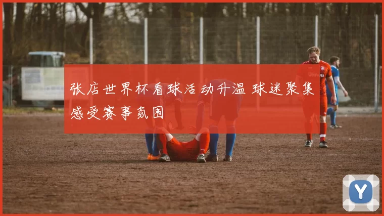 张店世界杯看球活动升温 球迷聚集感受赛事氛围