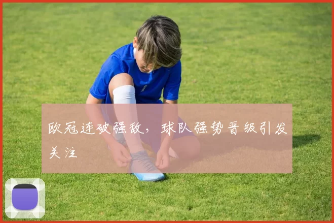 欧冠连破强敌，球队强势晋级引发关注