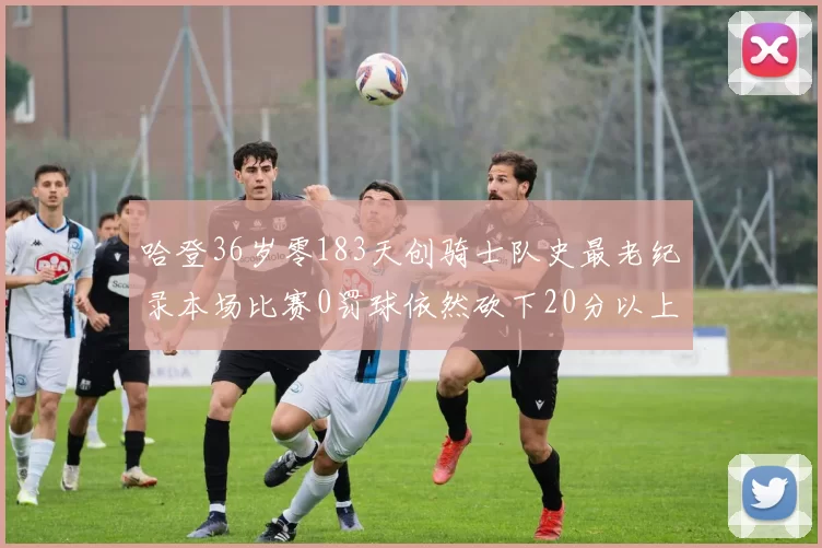 哈登36岁零183天创骑士队史最老纪录本场比赛0罚球依然砍下20分以上